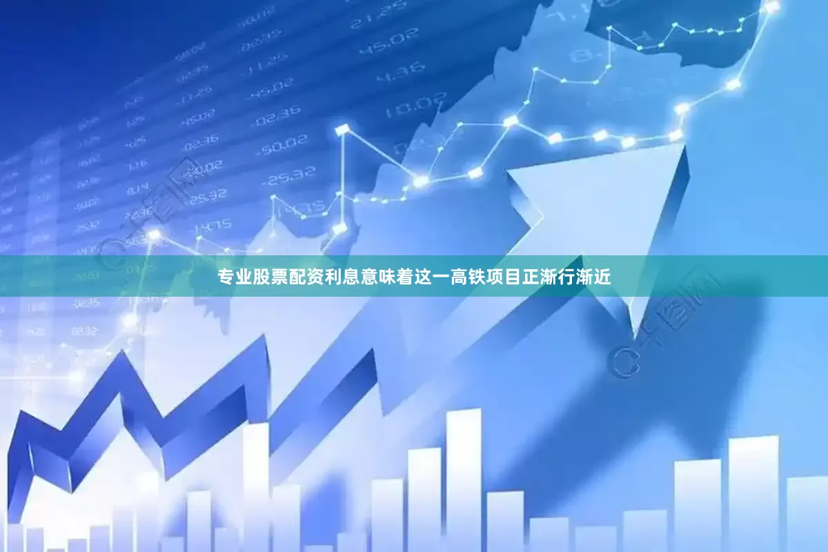 专业股票配资利息意味着这一高铁项目正渐行渐近