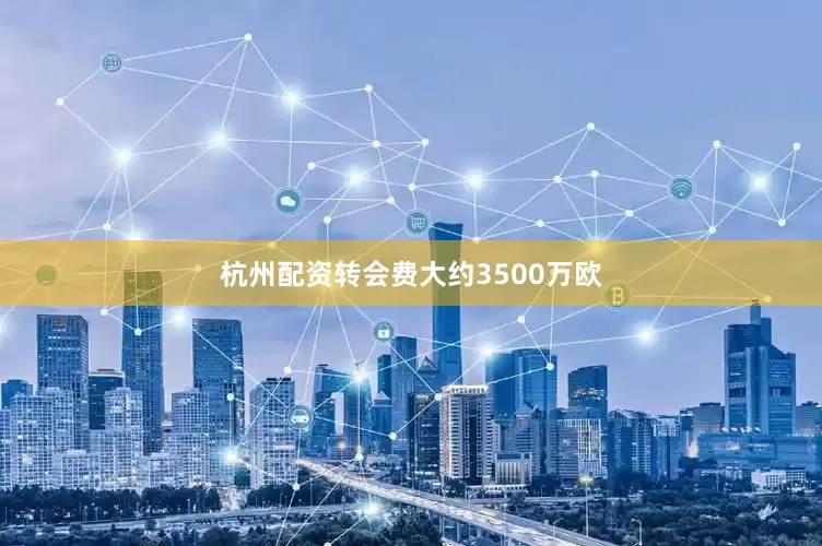 杭州配资转会费大约3500万欧