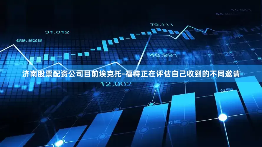 济南股票配资公司　　目前埃克托-福特正在评估自己收到的不同邀请