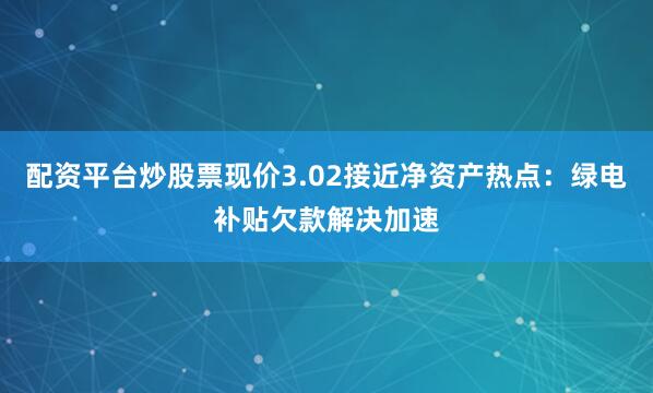 配资平台炒股票现价3.02接近净资产热点：绿电补贴欠款解决加速