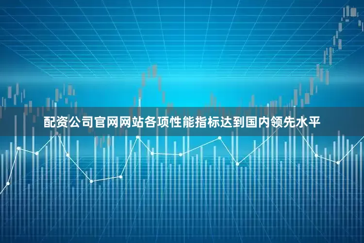 配资公司官网网站各项性能指标达到国内领先水平