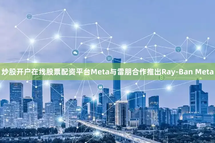 炒股开户在线股票配资平台Meta与雷朋合作推出Ray-Ban Meta