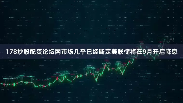 178炒股配资论坛网市场几乎已经断定美联储将在9月开启降息