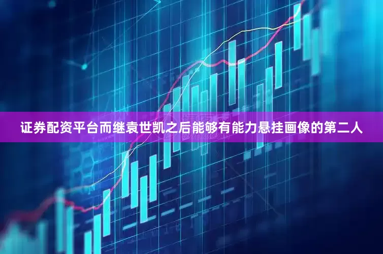 证券配资平台而继袁世凯之后能够有能力悬挂画像的第二人