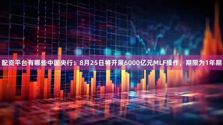 配资平台有哪些中国央行：8月25日将开展6000亿元MLF操作，期限为1年期