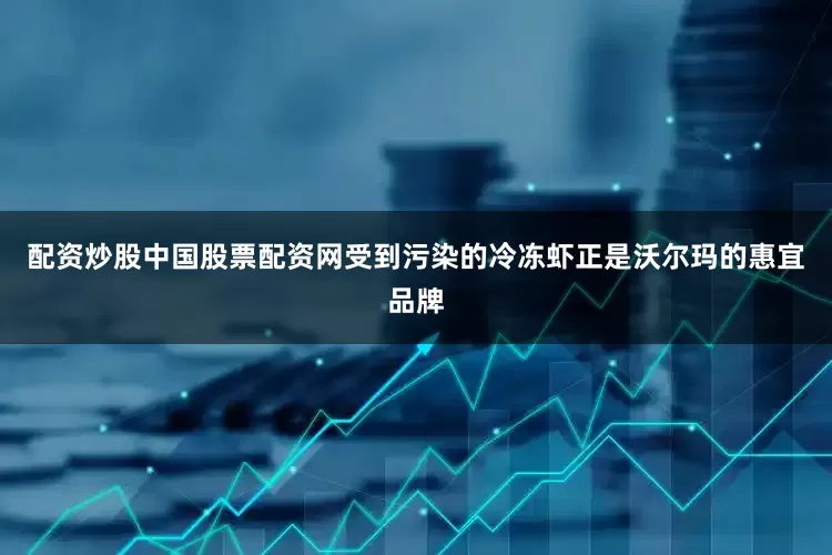 配资炒股中国股票配资网受到污染的冷冻虾正是沃尔玛的惠宜品牌